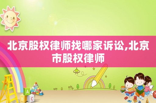 北京股权律师找哪家诉讼,北京市股权律师