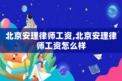 北京安理律师工资,北京安理律师工资怎么样 北京安理律师工资,北京安理律师工资怎么样
