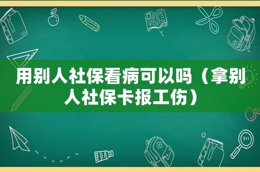 用别人社保看病可以吗（拿别人社保卡报工伤）