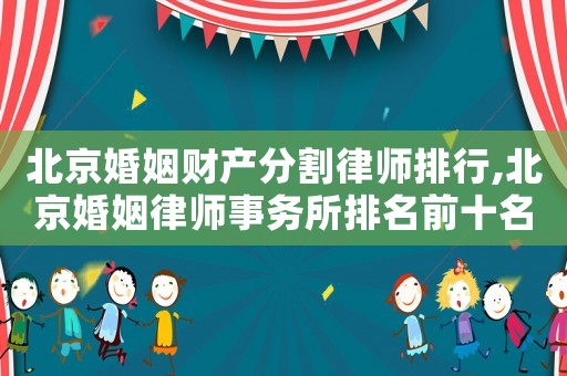 北京婚姻财产分割律师排行,北京婚姻律师事务所排名前十名 北京婚姻财产分割律师排行,北京婚姻律师事务所排名前十名