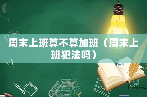 周末上班算不算加班(周末上班犯法吗) 周末上班算不算加班(周末上班犯法吗)