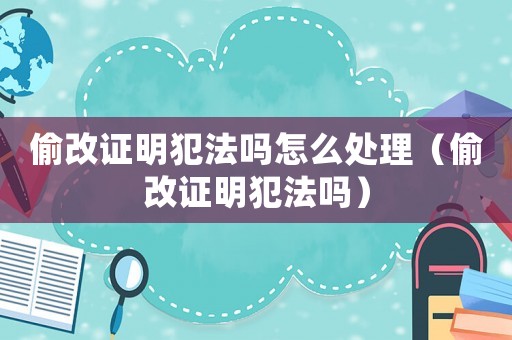 偷改证明犯法吗怎么处理(偷改证明犯法吗) 偷改证明犯法吗怎么处理(偷改证明犯法吗)