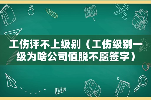 工伤评不上级别(工伤级别一级为啥公司值脱不愿签字) 工伤评不上级别(工伤级别一级为啥公司值脱不愿签字)