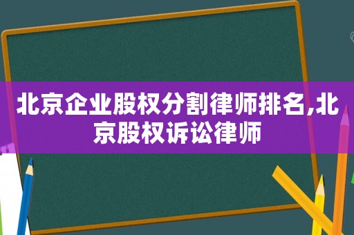 北京企业股权分割律师排名,北京股权诉讼律师 北京企业股权分割律师排名,北京股权诉讼律师