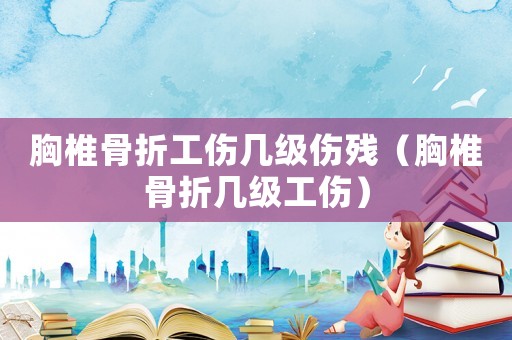 胸椎骨折工伤几级伤残(胸椎骨折几级工伤) 胸椎骨折工伤几级伤残(胸椎骨折几级工伤)