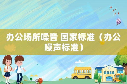 办公场所噪音 国家标准(办公噪声标准) 办公场所噪音 国家标准(办公噪声标准)