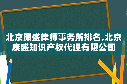 北京康盛律师事务所排名,北京康盛知识产权代理有限公司