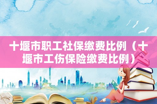 十堰市职工社保缴费比例(十堰市工伤保险缴费比例) 十堰市职工社保缴费比例(十堰市工伤保险缴费比例)