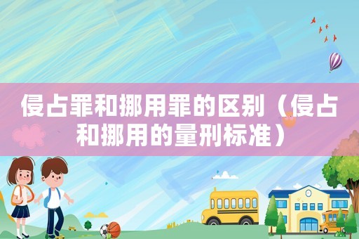 侵占罪和挪用罪的区别(侵占和挪用的量刑标准) 侵占罪和挪用罪的区别(侵占和挪用的量刑标准)