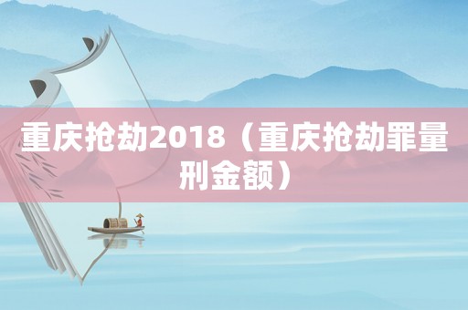 重庆抢劫2018（重庆抢劫罪量刑金额）