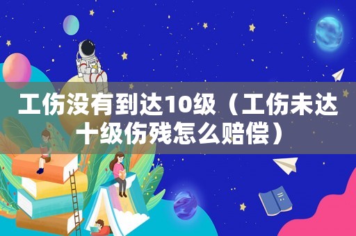 工伤没有到达10级(工伤未达十级伤残怎么赔偿) 工伤没有到达10级(工伤未达十级伤残怎么赔偿)