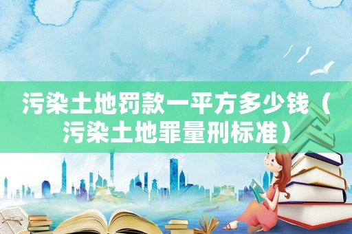 污染土地罚款一平方多少钱（污染土地罪量刑标准）