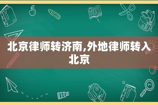 北京律师转济南,外地律师转入北京 北京律师转济南,外地律师转入北京