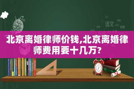 北京离婚律师价钱,北京离婚律师费用要十几万? 北京离婚律师价钱,北京离婚律师费用要十几万?