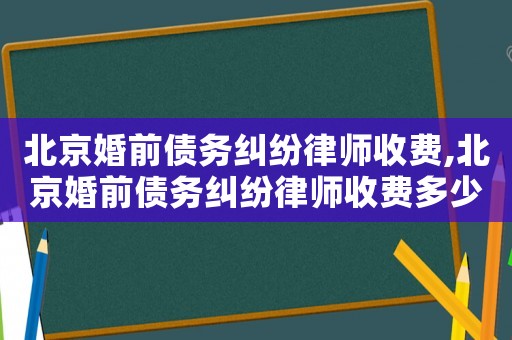 北京婚前债务纠纷律师收费,北京婚前债务纠纷律师收费多少 北京婚前债务纠纷律师收费,北京婚前债务纠纷律师收费多少