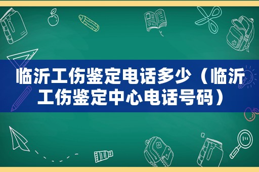 临沂工伤鉴定电话多少（临沂工伤鉴定中心电话号码）