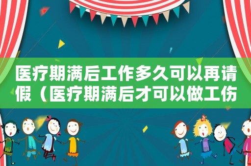医疗期满后工作多久可以再请假(医疗期满后才可以做工伤认定吗) 医疗期满后工作多久可以再请假(医疗期满后才可以做工伤认定吗)