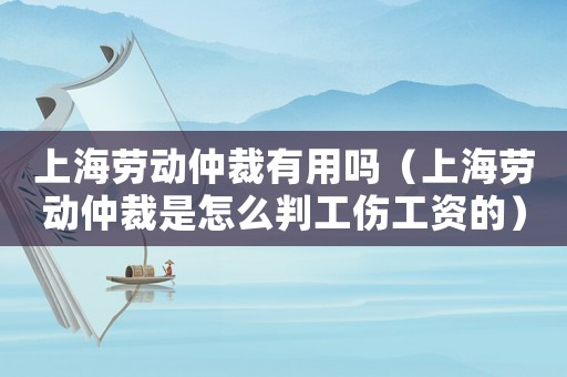 上海劳动仲裁有用吗（上海劳动仲裁是怎么判工伤工资的）