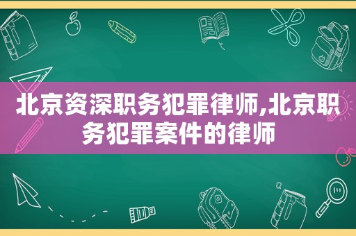 北京资深职务犯罪律师,北京职务犯罪案件的律师 北京资深职务犯罪律师,北京职务犯罪案件的律师