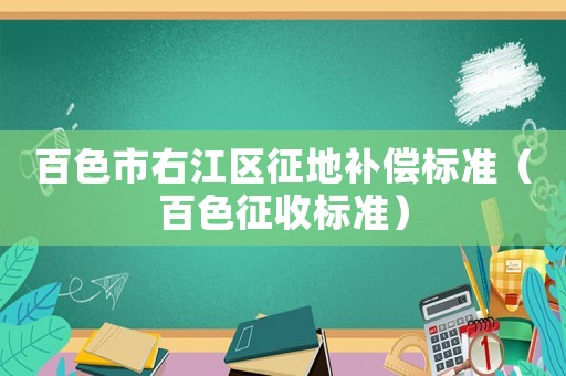 百色市右江区征地补偿标准（百色征收标准）