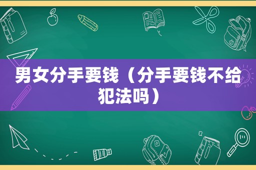 男女分手要钱（分手要钱不给犯法吗）