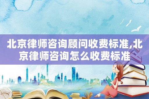 北京律师咨询顾问收费标准,北京律师咨询怎么收费标准 北京律师咨询顾问收费标准,北京律师咨询怎么收费标准