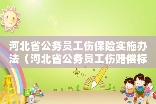 河北省公务员工伤保险实施办法(河北省公务员工伤赔偿标准2014) 河北省公务员工伤保险实施办法(河北省公务员工伤赔偿标准2014)