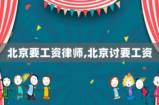 北京要工资律师,北京讨要工资