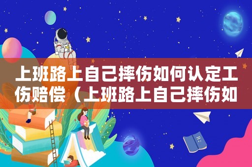 上班路上自己摔伤如何认定工伤赔偿(上班路上自己摔伤如何认定工伤) 上班路上自己摔伤如何认定工伤赔偿(上班路上自己摔伤如何认定工伤)