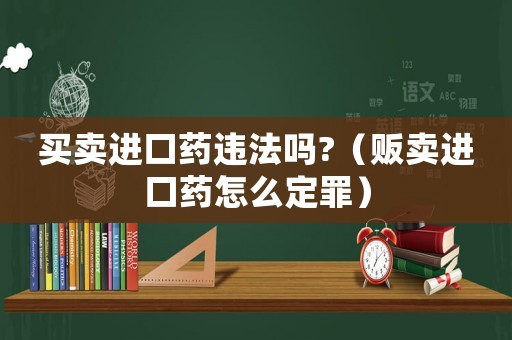买卖进口药违法吗?（贩卖进口药怎么定罪）