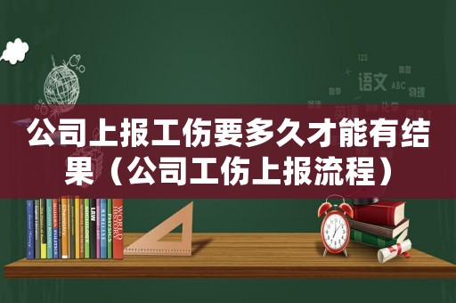 公司上报工伤要多久才能有结果(公司工伤上报流程) 公司上报工伤要多久才能有结果(公司工伤上报流程)