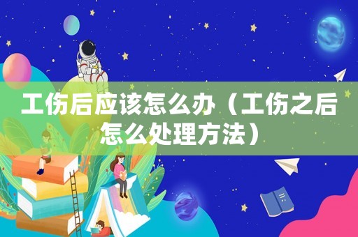 工伤后应该怎么办(工伤之后怎么处理方法) 工伤后应该怎么办(工伤之后怎么处理方法)