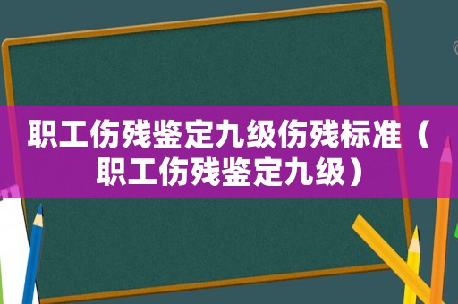 职工伤残鉴定九级伤残标准（职工伤残鉴定九级）