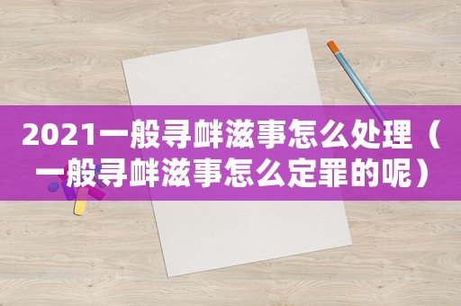 2021一般寻衅滋事怎么处理(一般寻衅滋事怎么定罪的呢) 2021一般寻衅滋事怎么处理(一般寻衅滋事怎么定罪的呢)