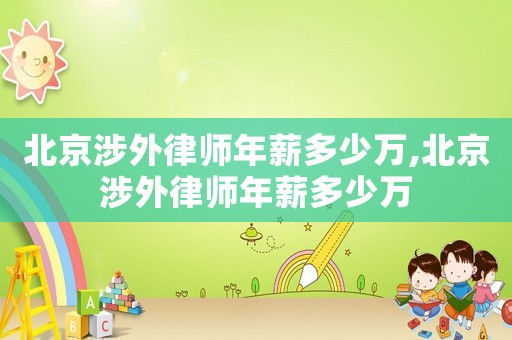 北京涉外律师年薪多少万,北京涉外律师年薪多少万 北京涉外律师年薪多少万,北京涉外律师年薪多少万