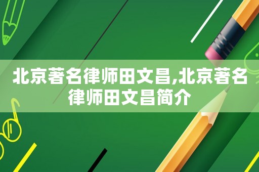北京著名律师田文昌,北京著名律师田文昌简介 北京著名律师田文昌,北京著名律师田文昌简介