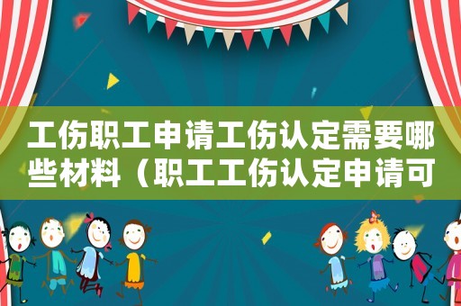工伤职工申请工伤认定需要哪些材料(职工工伤认定申请可以由谁提出) 工伤职工申请工伤认定需要哪些材料(职工工伤认定申请可以由谁提出)