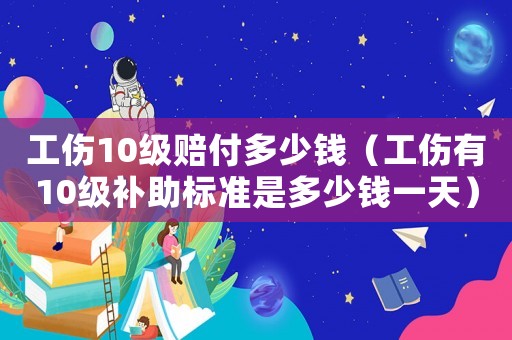 工伤10级赔付多少钱（工伤有10级补助标准是多少钱一天）