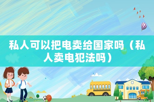 私人可以把电卖给国家吗(私人卖电犯法吗) 私人可以把电卖给国家吗(私人卖电犯法吗)