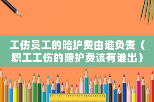 工伤员工的陪护费由谁负责（职工工伤的陪护费该有谁出）