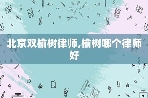 北京双榆树律师,榆树哪个律师好 北京双榆树律师,榆树哪个律师好