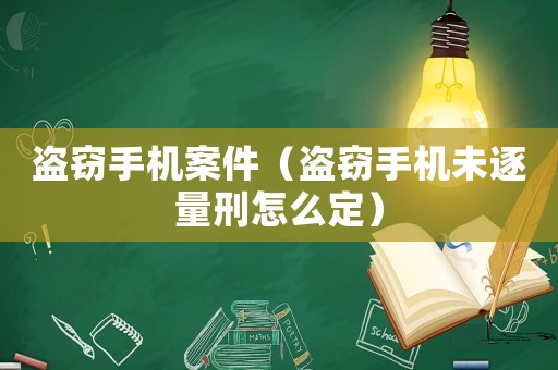 盗窃手机案件(盗窃手机未逐量刑怎么定) 盗窃手机案件(盗窃手机未逐量刑怎么定)
