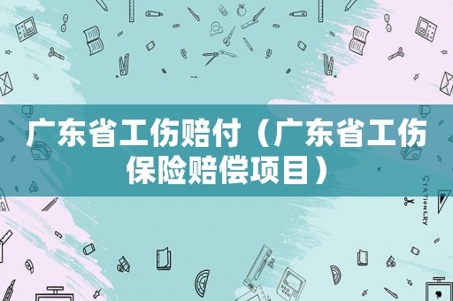 广东省工伤赔付(广东省工伤保险赔偿项目) 广东省工伤赔付(广东省工伤保险赔偿项目)