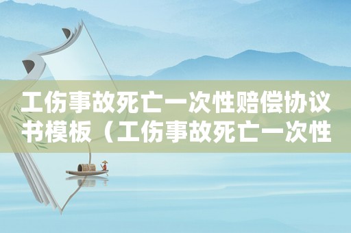 工伤事故死亡一次性赔偿协议书模板(工伤事故死亡一次性赔偿协议书) 工伤事故死亡一次性赔偿协议书模板(工伤事故死亡一次性赔偿协议书)
