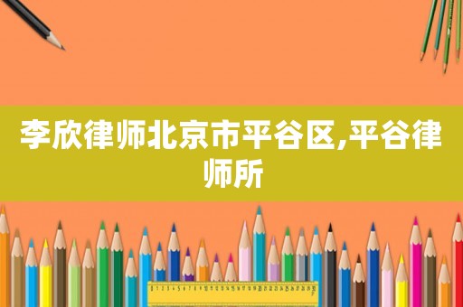 李欣律师北京市平谷区,平谷律师所 李欣律师北京市平谷区,平谷律师所