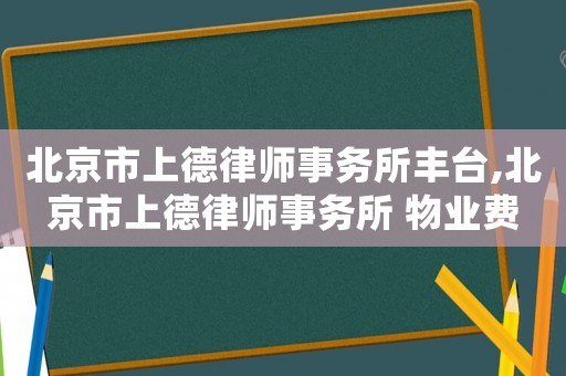 北京市上德律师事务所丰台,北京市上德律师事务所 物业费