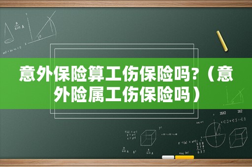 意外保险算工伤保险吗?(意外险属工伤保险吗) 意外保险算工伤保险吗?(意外险属工伤保险吗)