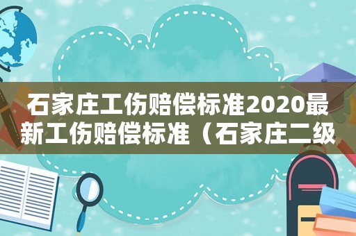 石家庄工伤赔偿标准2020最新工伤赔偿标准(石家庄二级工伤赔偿标准) 石家庄工伤赔偿标准2020最新工伤赔偿标准(石家庄二级工伤赔偿标准)