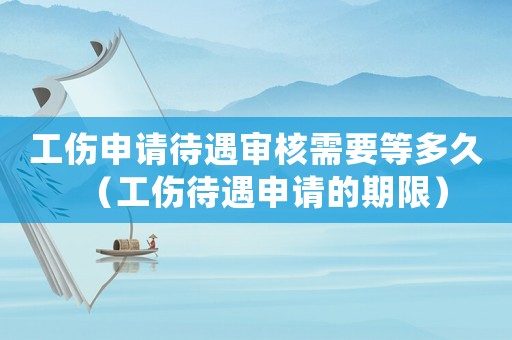 工伤申请待遇审核需要等多久（工伤待遇申请的期限）