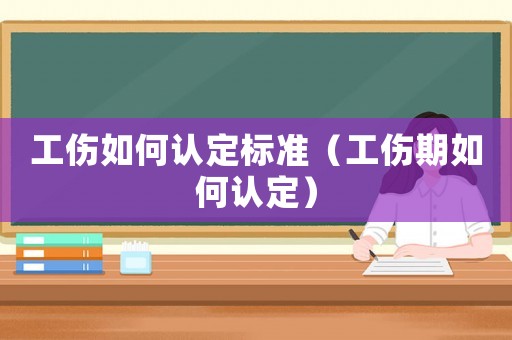工伤如何认定标准(工伤期如何认定) 工伤如何认定标准(工伤期如何认定)